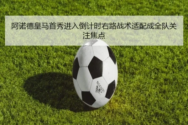 阿诺德皇马首秀进入倒计时右路战术适配成全队关注焦点 | J9app