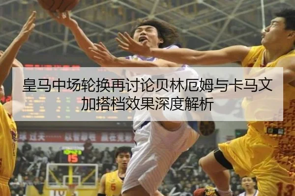 皇马中场轮换再讨论贝林厄姆与卡马文加搭档效果深度解析 | J9app