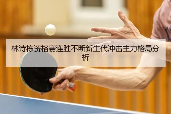 林诗栋资格赛连胜不断新生代冲击主力格局分析 | J9app
