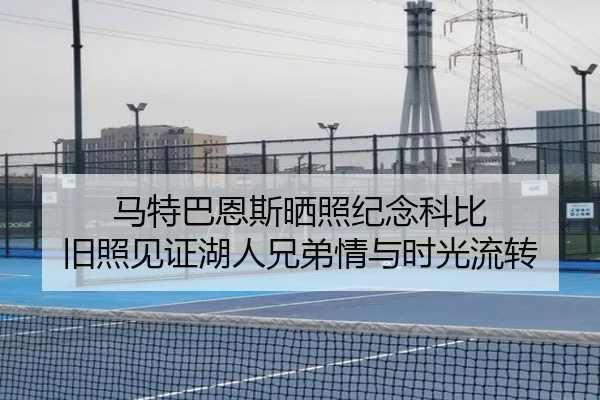 马特巴恩斯晒照纪念科比 旧照见证湖人兄弟情与时光流转（J9app）