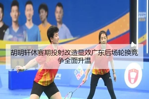 胡明轩休赛期投射改造显效广东后场轮换竞争全面升温 | J9app