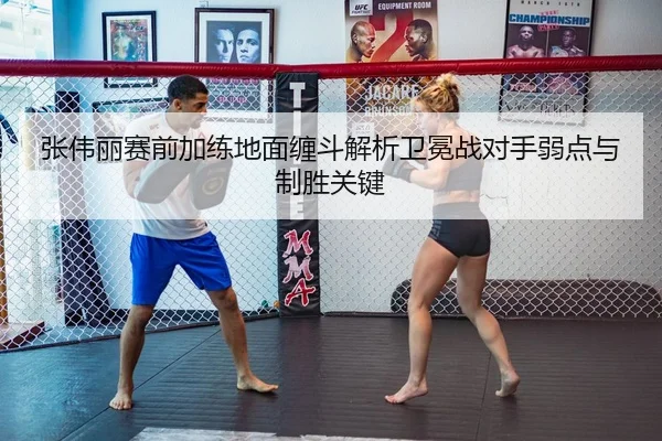 张伟丽赛前加练地面缠斗解析卫冕战对手弱点与制胜关键 | J9app