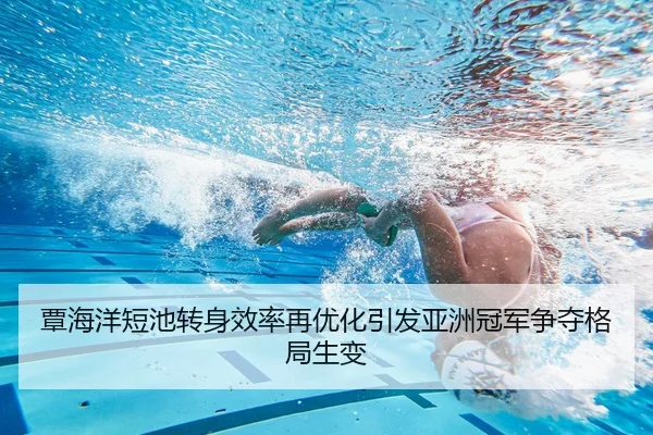 覃海洋短池转身效率再优化引发亚洲冠军争夺格局生变 | J9app