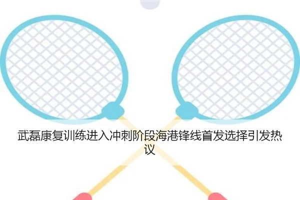 武磊康复训练进入冲刺阶段海港锋线首发选择引发热议（J9app）