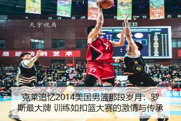 克莱追忆2014美国男篮那段岁月：罗斯最大牌 训练如扣篮大赛的激情与传承 | J9app
