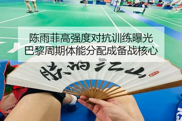 陈雨菲高强度对抗训练曝光 巴黎周期体能分配成备战核心 | J9app