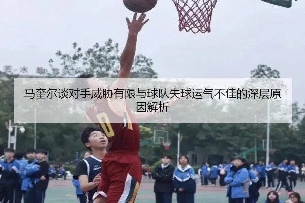 马奎尔谈对手威胁有限与球队失球运气不佳的深层原因解析 | J9app