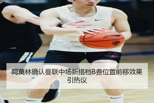 阿莫林确认曼联中场新搭档B费位置前移效果引热议（J9app）